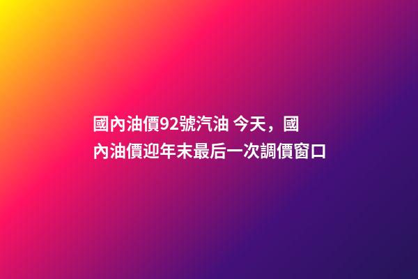 國內油價92號汽油 今天，國內油價迎年末最后一次調價窗口-第1張-觀點-玄機派